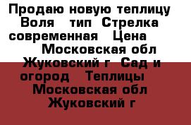 Продаю новую теплицу “Воля“, тип “Стрелка“ современная › Цена ­ 10 000 - Московская обл., Жуковский г. Сад и огород » Теплицы   . Московская обл.,Жуковский г.